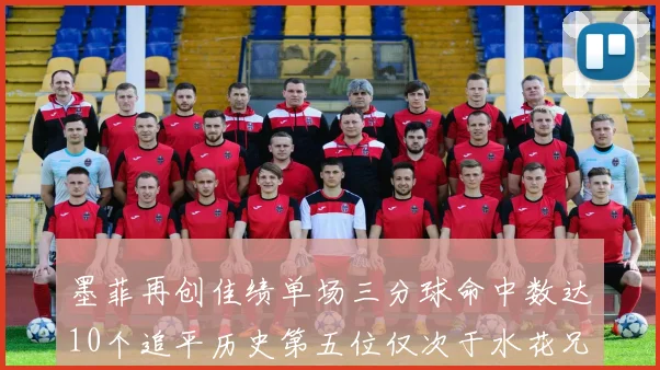 墨菲再创佳绩单场三分球命中数达10个追平历史第五位仅次于水花兄弟和利登