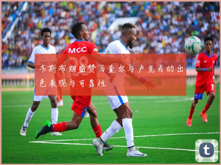 韦斯布朗盛赞马奎尔与卢克肖的出色表现与可靠性