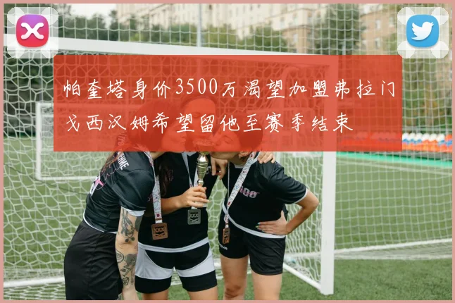 帕奎塔身价3500万渴望加盟弗拉门戈西汉姆希望留他至赛季结束