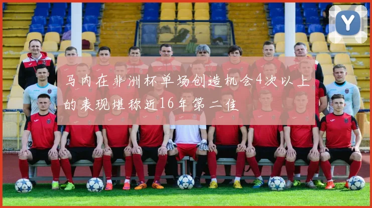 马内在非洲杯单场创造机会4次以上的表现堪称近16年第二佳