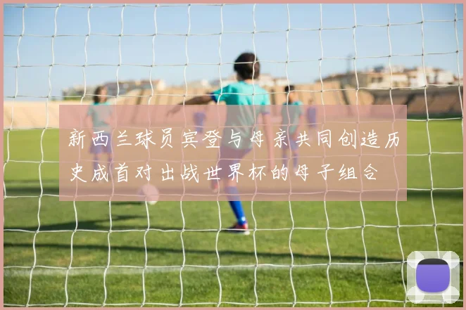 新西兰球员宾登与母亲共同创造历史成首对出战世界杯的母子组合