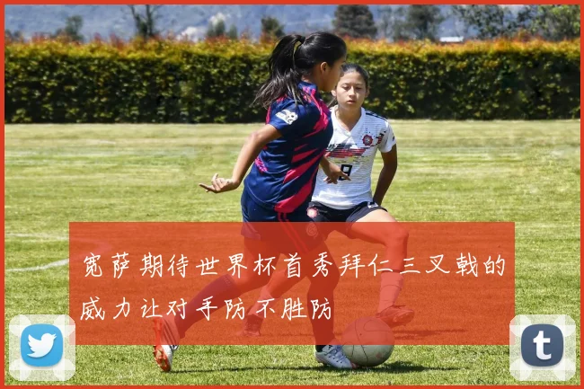 宽萨期待世界杯首秀拜仁三叉戟的威力让对手防不胜防
