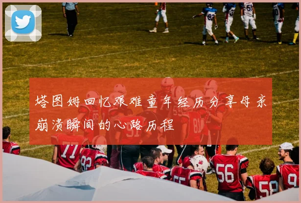 塔图姆回忆艰难童年经历分享母亲崩溃瞬间的心路历程