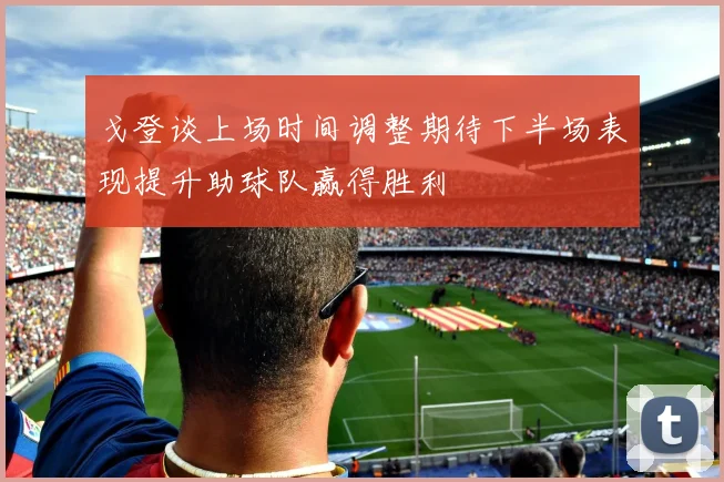 戈登谈上场时间调整期待下半场表现提升助球队赢得胜利