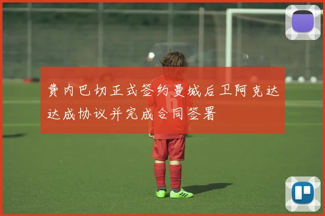 费内巴切正式签约曼城后卫阿克达达成协议并完成合同签署