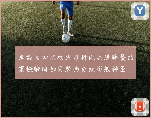 库兹马回忆初次与科比共进晚餐的震撼瞬间如同摩西分红海般神圣