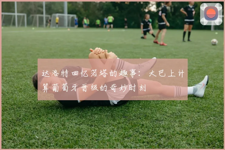达洛特回忆若塔的趣事：大巴上计算葡萄牙晋级的奇妙时刻