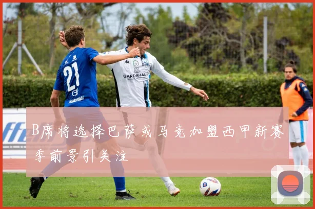 B席将选择巴萨或马竞加盟西甲新赛季前景引关注