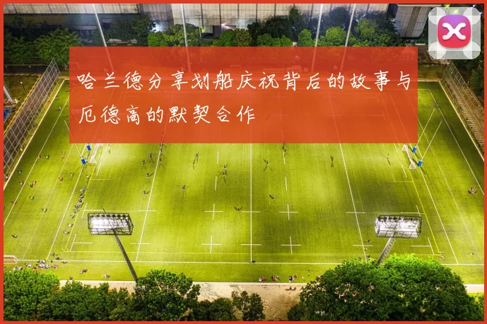 哈兰德分享划船庆祝背后的故事与厄德高的默契合作