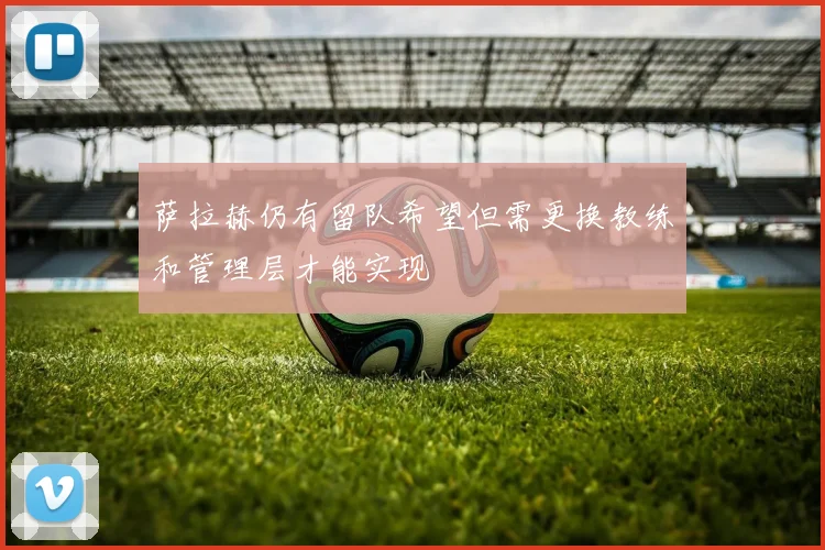 萨拉赫仍有留队希望但需更换教练和管理层才能实现