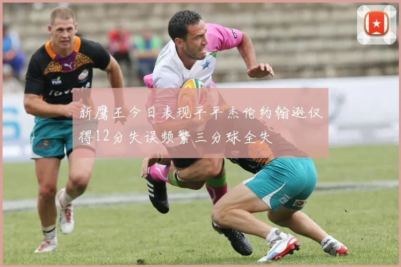 新鹰王今日表现平平杰伦约翰逊仅得12分失误频繁三分球全失
