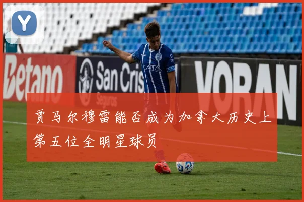 贾马尔穆雷能否成为加拿大历史上第五位全明星球员