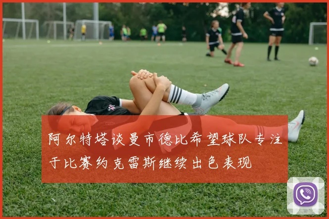 阿尔特塔谈曼市德比希望球队专注于比赛约克雷斯继续出色表现