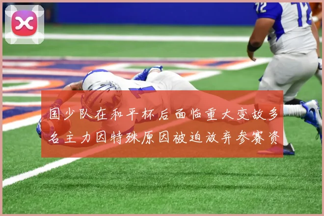 国少队在和平杯后面临重大变故多名主力因特殊原因被迫放弃参赛资格