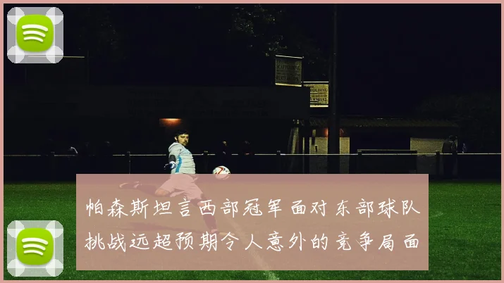 帕森斯坦言西部冠军面对东部球队挑战远超预期令人意外的竞争局面
