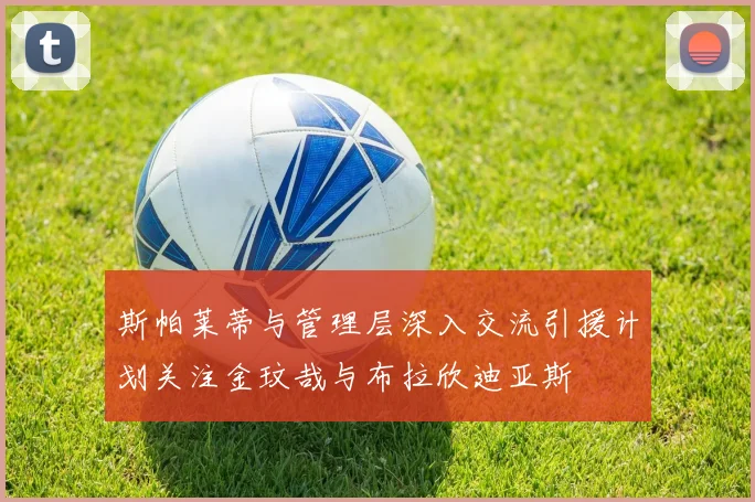 斯帕莱蒂与管理层深入交流引援计划关注金玟哉与布拉欣迪亚斯