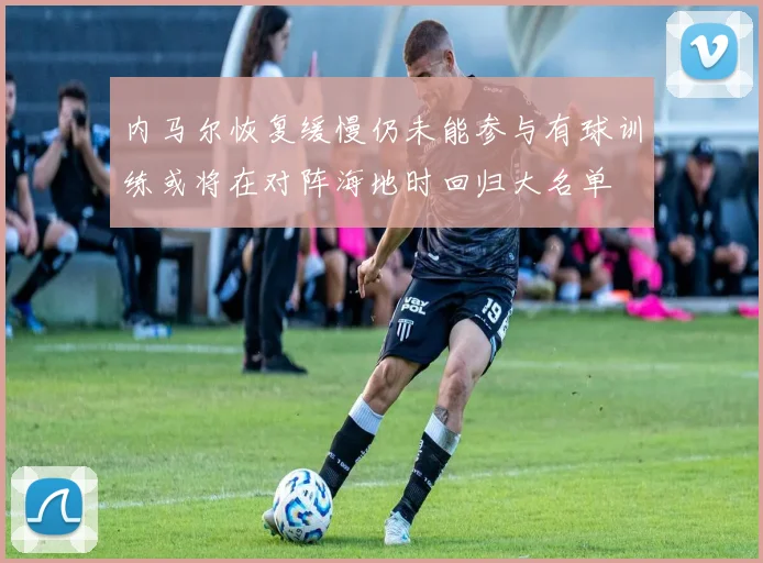 内马尔恢复缓慢仍未能参与有球训练或将在对阵海地时回归大名单