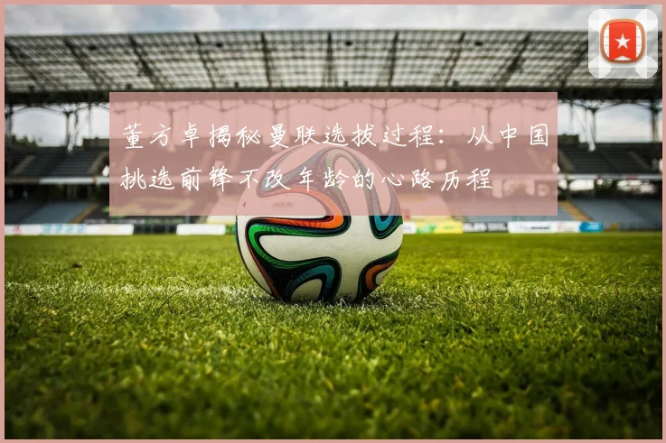 董方卓揭秘曼联选拔过程：从中国挑选前锋不改年龄的心路历程