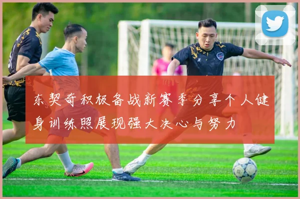 东契奇积极备战新赛季分享个人健身训练照展现强大决心与努力