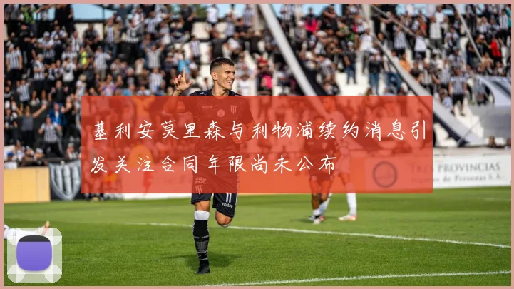 基利安莫里森与利物浦续约消息引发关注合同年限尚未公布