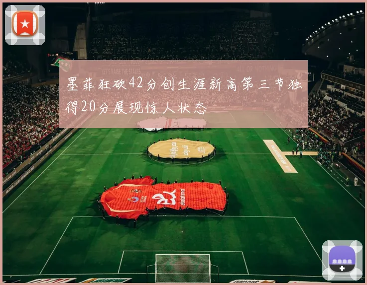 墨菲狂砍42分创生涯新高第三节独得20分展现惊人状态