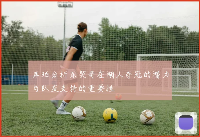 库珀分析东契奇在湖人夺冠的潜力与队友支持的重要性