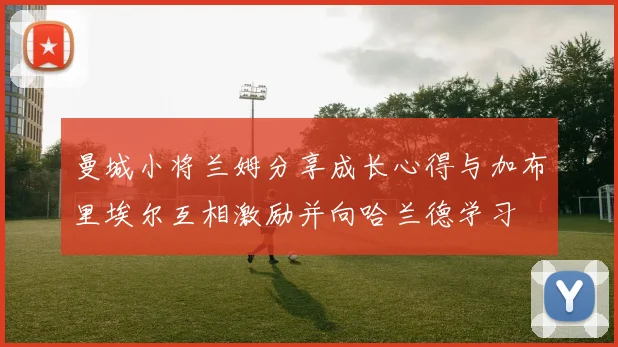 曼城小将兰姆分享成长心得与加布里埃尔互相激励并向哈兰德学习
