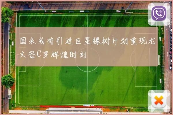 国米或将引进巨星橡树计划重现尤文签C罗辉煌时刻