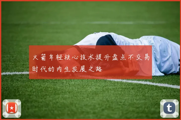 火箭年轻核心技术提升盘点不交易时代的内生发展之路