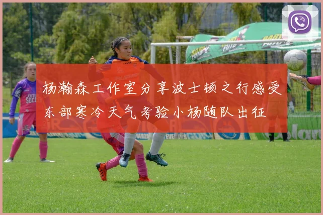 杨瀚森工作室分享波士顿之行感受东部寒冷天气考验小杨随队出征