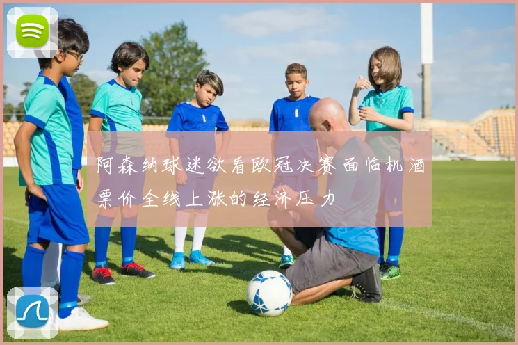 阿森纳球迷欲看欧冠决赛面临机酒票价全线上涨的经济压力