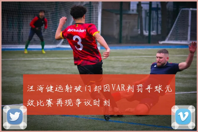 汪海健远射破门却因VAR判罚手球无效比赛再现争议时刻