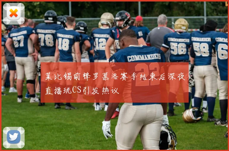 莱比锡前锋罗慕洛赛季结束后深夜直播玩CS引发热议