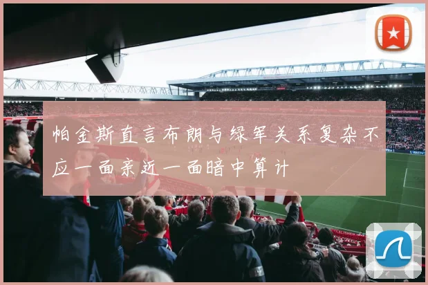 帕金斯直言布朗与绿军关系复杂不应一面亲近一面暗中算计