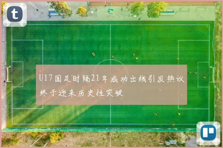 U17国足时隔21年成功出线引发热议终于迎来历史性突破